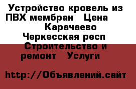 Устройство кровель из ПВХ мембран › Цена ­ 200 - Карачаево-Черкесская респ. Строительство и ремонт » Услуги   